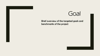 Goal
Brief overview of the targeted goals and
benchmarks of the project
 