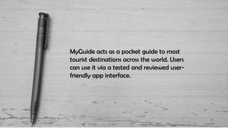 MyGuide acts as a pocket guide to most
tourist destinations across the world. Users
can use it via a tested and reviewed user-
friendly app interface.
 