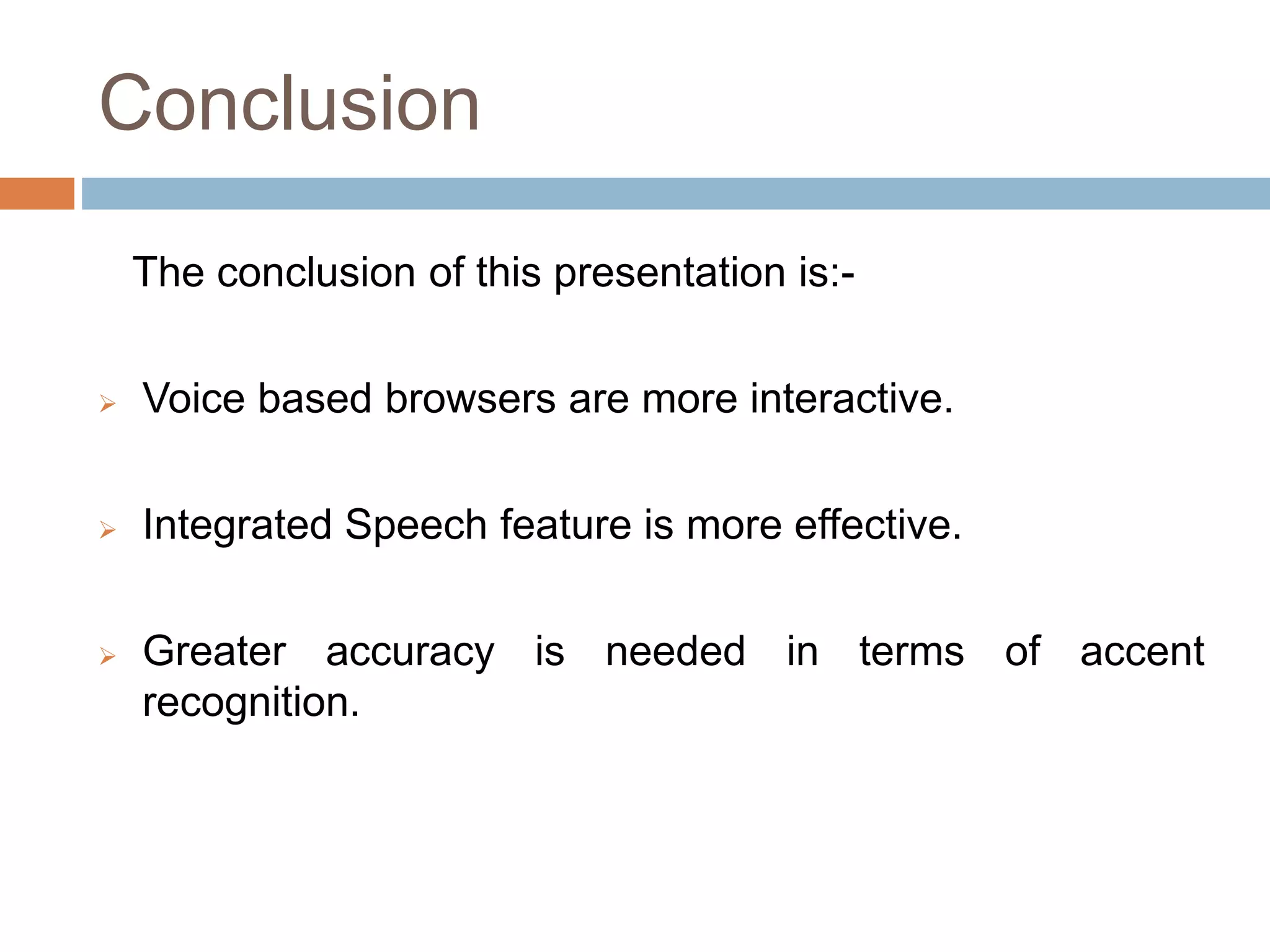 Conclusion
The conclusion of this presentation is:-
 Voice based browsers are more interactive.
 Integrated Speech feature is more effective.
 Greater accuracy is needed in terms of accent
recognition.
 