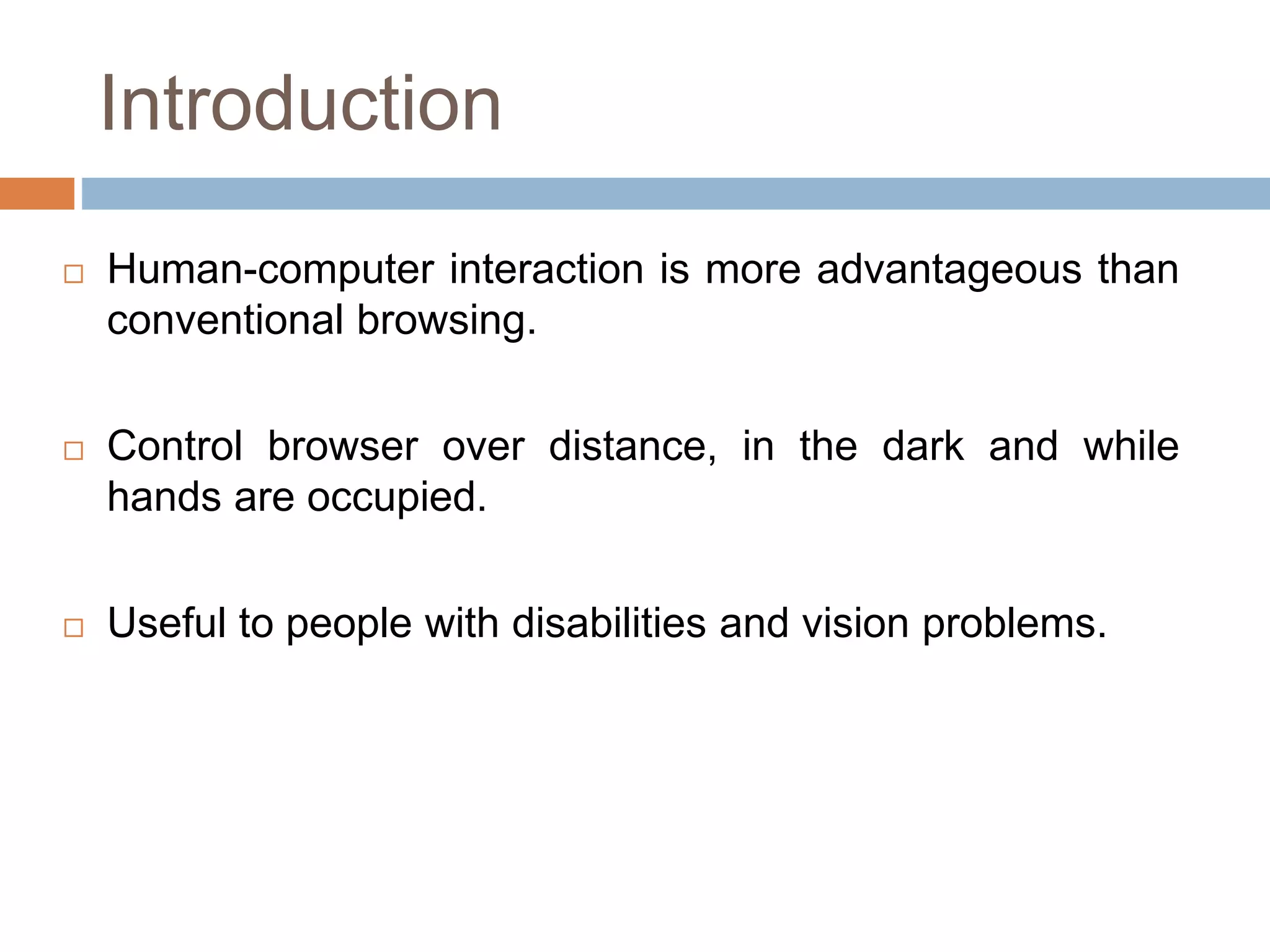 Introduction
 Human-computer interaction is more advantageous than
conventional browsing.
 Control browser over distance, in the dark and while
hands are occupied.
 Useful to people with disabilities and vision problems.
 