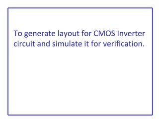 To generate layout for CMOS Inverter
circuit and simulate it for verification.
 