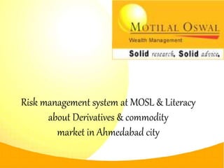 Risk management system at MOSL & Literacy
about Derivatives & commodity
market in Ahmedabad city
 