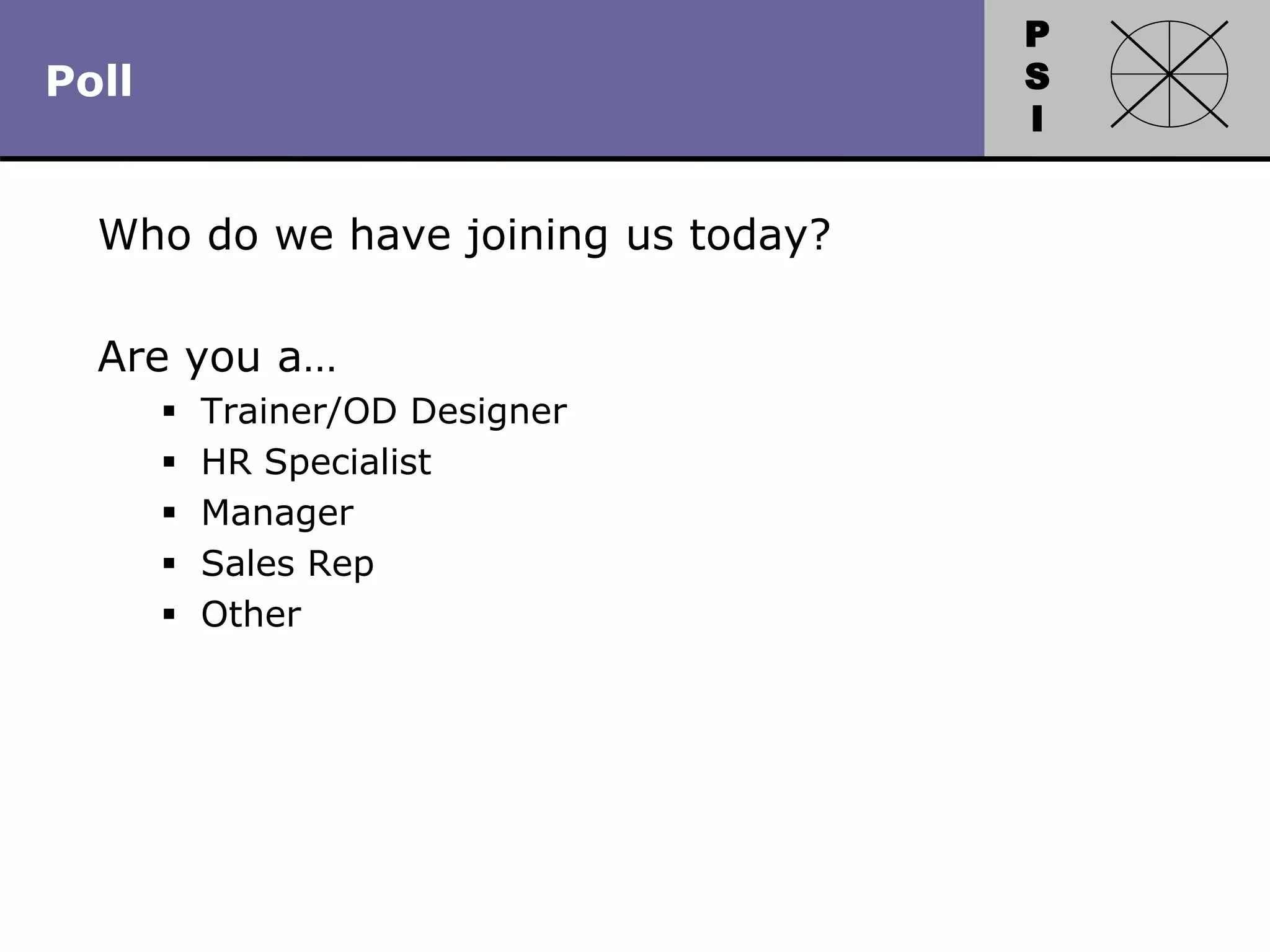 P
S
I
Copyright 2010 by HRDQ. All rights reserved.
Not for resale. www.hrdq.com
Poll
Who do we have joining us today?
Are you a…
 Trainer/OD Designer
 HR Specialist
 Manager
 Sales Rep
 Other
 