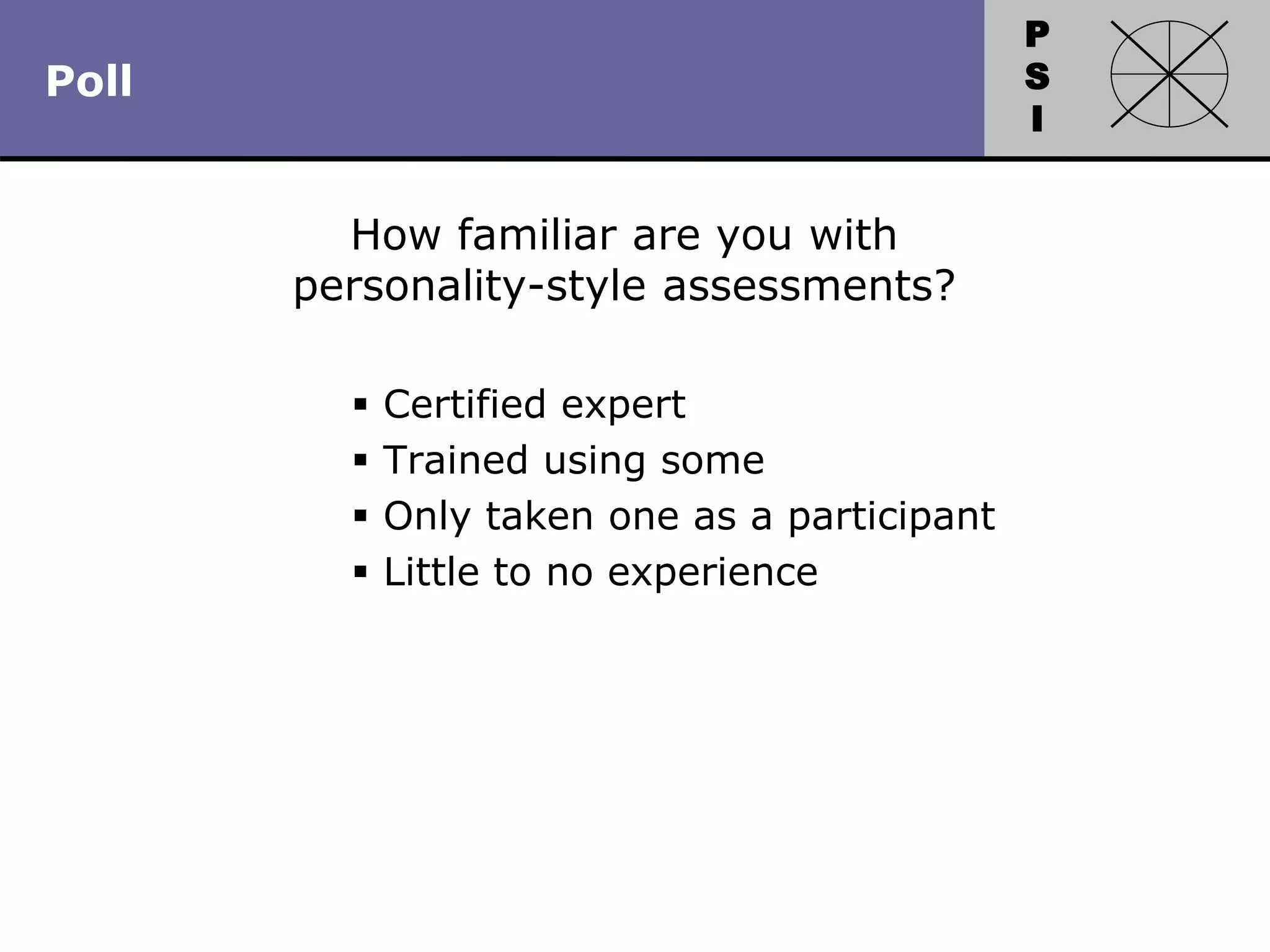 P
S
I
Copyright 2010 by HRDQ. All rights reserved.
Not for resale. www.hrdq.com
Poll
How familiar are you with
personality-style assessments?
 Certified expert
 Trained using some
 Only taken one as a participant
 Little to no experience
 