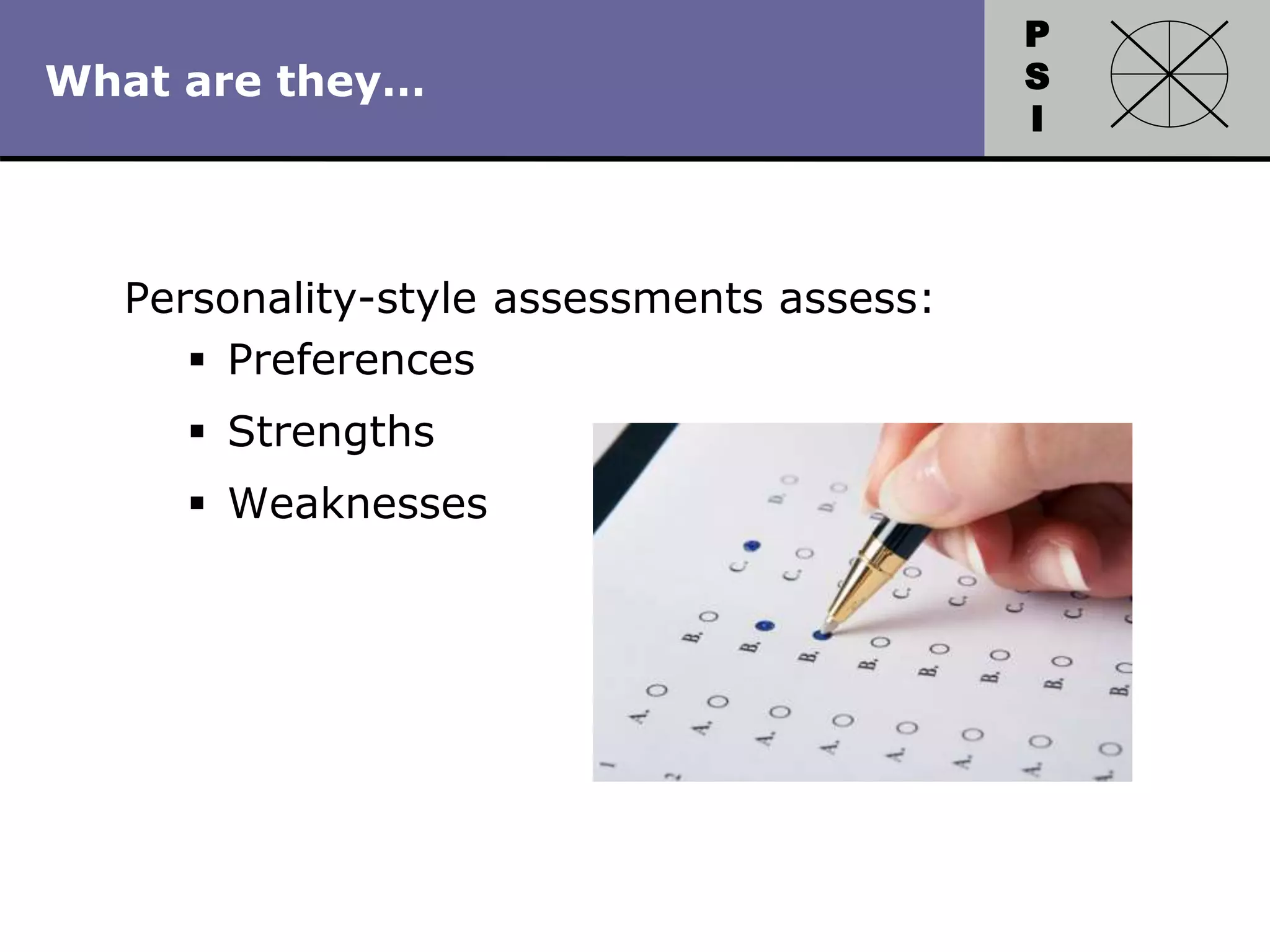 P
S
I
Copyright 2010 by HRDQ. All rights reserved.
Not for resale. www.hrdq.com
What are they…
Personality-style assessments assess:
 Preferences
 Strengths
 Weaknesses
 