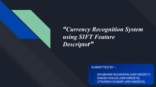 “Currency Recognition System
using SIFT Feature
Descriptor”
SUBMITTED BY –
1. SHUBHAM NIJHAWAN (44614802817)
2. DAKSH AHUJA (45814802818)
3. UTKARSH KUMAR (45914802818)
 
