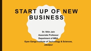 START UP OF NEW
BUSINESS
Dr. Nitin Jain
Associate Professor
Department of MBA,
Gyan Ganga Institute of Technology & Sciences,
Jabalpur
 