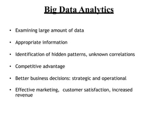 Big Data Analytics
? Examining large amount of data
? Appropriate information
? Identification of hidden patterns, unknown correlations
? Competitive advantage
? Better business decisions: strategic and operational
? Effective marketing, customer satisfaction, increased
revenue
 