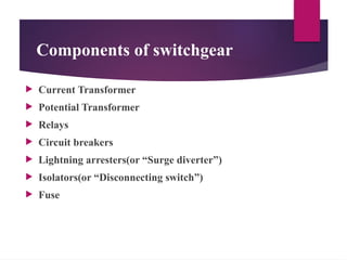 Components of switchgear
 Current Transformer
 Potential Transformer
 Relays
 Circuit breakers
 Lightning arresters(or “Surge diverter”)
 Isolators(or “Disconnecting switch”)
 Fuse
 
