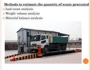 Methods to estimate the quantity of waste generated
 load count analysis
 Weight volume analysis
 Material balance analysis
 