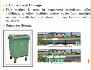  2. Centralized Storage
 This method is used in apartment complexes, office
buildings, or other facilities where waste from multiple
sources is collected and stored in one location before
collection
 Dumpster Storage
 