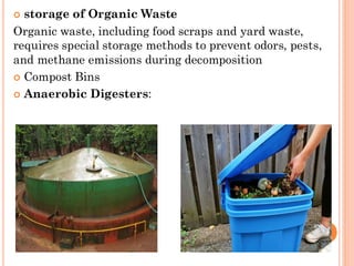  storage of Organic Waste
Organic waste, including food scraps and yard waste,
requires special storage methods to prevent odors, pests,
and methane emissions during decomposition
 Compost Bins
 Anaerobic Digesters:
 