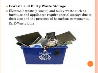  E-Waste and Bulky Waste Storage
 Electronic waste (e-waste) and bulky waste such as
furniture and appliances require special storage due to
their size and the presence of hazardous components.
Ex:E-Waste Bins
 