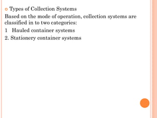  Types of Collection Systems
Based on the mode of operation, collection systems are
classified in to two categories:
1 Hauled container systems
2. Stationery container systems
 