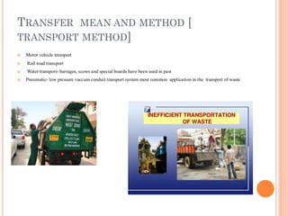 TRANSFER MEAN AND METHOD [
TRANSPORT METHOD]
 Motor vehicle transport
 Rail road transport
 Water transport- barrages, scows and special boards have been used in past
 Pneumatic- low pressure vaccum conduit transport system most common application in the transport of waste
 