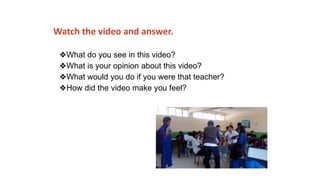 Watch the video and answer.
❖What do you see in this video?
❖What is your opinion about this video?
❖What would you do if you were that teacher?
❖How did the video make you feel?
 