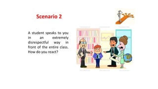 Scenario 2
A student speaks to you
in an extremely
disrespectful way in
front of the entire class.
How do you react?
 