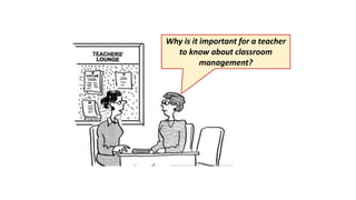 Why is it important for a teacher
to know about classroom
management?
 
