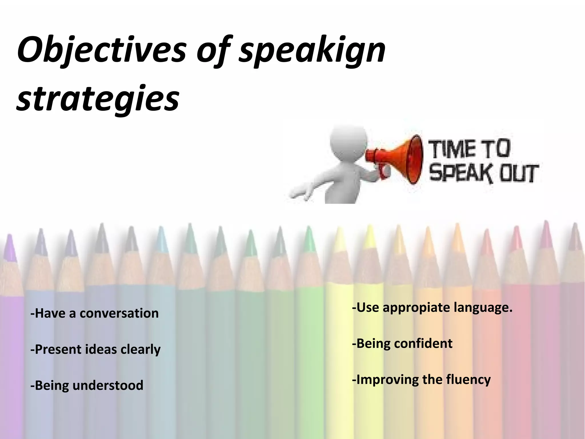 Objectives of speakign
strategies
-Have a conversation
-Use appropiate language.
-Present ideas clearly
-Being confident
-Being understood
-Improving the fluency