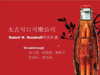 太古可口可樂公司
Robert W. Woodruff再世計畫

      Breakthrough
         徐士傑、熊俊魁、鄭凱方
         許嘉紜、蔡亞純
 