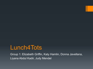 Lunch4Tots
Group 1: Elizabeth Griffin, Katy Hamlin, Donna Javellana,
Liyana Abdul Kadir, Judy Mendel
 