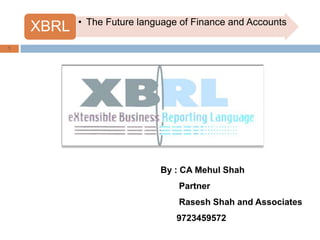 • The Future language of Finance and Accounts
    XBRL
1




                            By : CA Mehul Shah
                                Partner
                                Rasesh Shah and Associates
                                9723459572
 