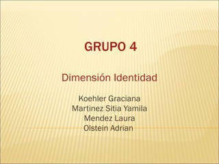 GRUPO 4 Dimensión   Identidad Koehler Graciana Martinez Sitia Yamila Mendez Laura Olstein Adrian  