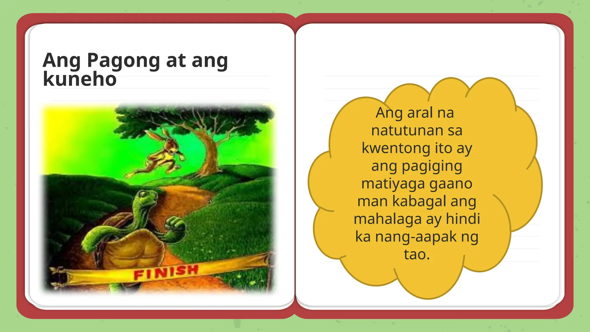 Ang Pagong at ang
kuneho
Ang aral na
natutunan sa
kwentong ito ay
ang pagiging
matiyaga gaano
man kabagal ang
mahalaga ay hindi
ka nang-aapak ng
tao.
 