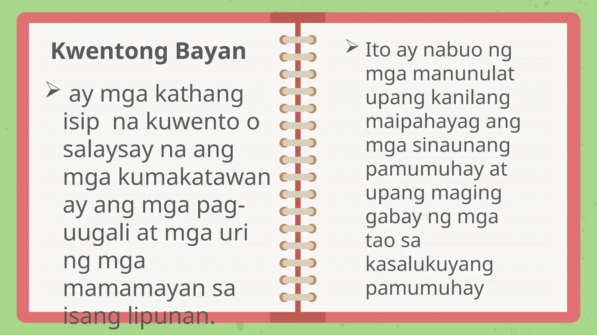  ay mga kathang
isip na kuwento o
salaysay na ang
mga kumakatawan
ay ang mga pag-
uugali at mga uri
ng mga
mamamayan sa
isang lipunan.
 Ito ay nabuo ng
mga manunulat
upang kanilang
maipahayag ang
mga sinaunang
pamumuhay at
upang maging
gabay ng mga
tao sa
kasalukuyang
pamumuhay
Kwentong Bayan
 