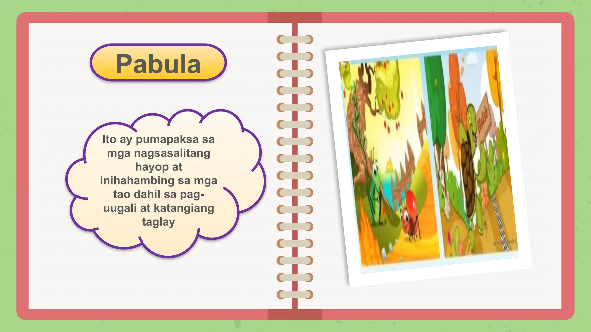 Pabula
Ito ay pumapaksa sa
mga nagsasalitang
hayop at
inihahambing sa mga
tao dahil sa pag-
uugali at katangiang
taglay
 