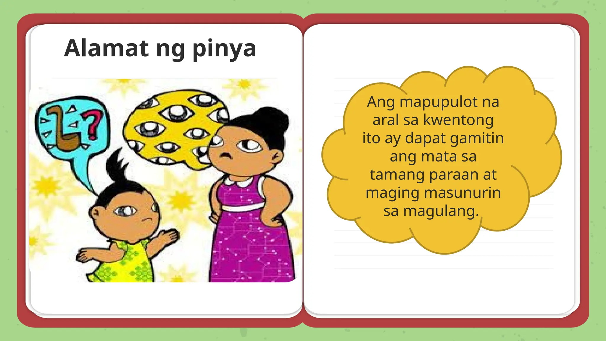 Alamat ng pinya
Ang mapupulot na
aral sa kwentong
ito ay dapat gamitin
ang mata sa
tamang paraan at
maging masunurin
sa magulang.
 