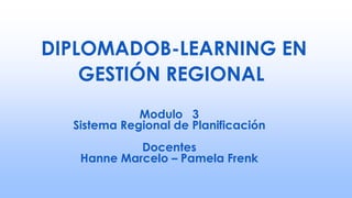 DIPLOMADOB-LEARNING EN
GESTIÓN REGIONAL
Modulo 3
Sistema Regional de Planificación
Docentes
Hanne Marcelo – Pamela Frenk
 