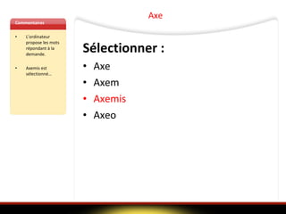 Commentaires L’ordinateur propose les mots répondant à la demande. Axemis   est sélectionné… Sélectionner : Axe Axem Axemis   Axeo   Axe 