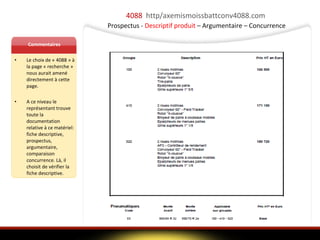 4088  http/axemismoissbattconv4088.com   Prospectus -  Descriptif produit  – Argumentaire – Concurrence Commentaires Le choix de « 4088 » à la page « recherche » nous aurait amené directement à cette page. A ce niveau le représentant trouve toute la documentation relative à ce matériel: fiche descriptive, prospectus, argumentaire, comparaison concurrence. Là, il choisit de vérifier la fiche descriptive. 