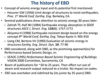 The history of EBD
• Concept of seismic energy input and its potential first mentioned:
– Housner GW (1956) Limit design o...