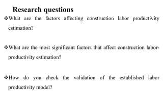 Research questions
What are the factors affecting construction labor productivity
estimation?
What are the most significant factors that affect construction labor-
productivity estimation?
How do you check the validation of the established labor
productivity model?
 