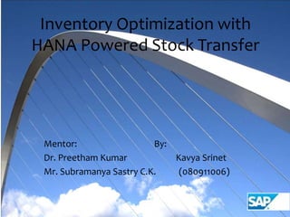 Inventory Optimization with
HANA Powered Stock Transfer
Mentor: By:
Dr. Preetham Kumar Kavya Srinet
Mr. Subramanya Sastry C.K. (080911006)
 
