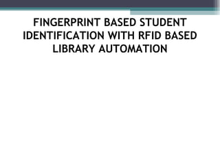 FINGERPRINT BASED STUDENT
IDENTIFICATION WITH RFID BASED
LIBRARY AUTOMATION
 