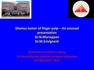 Glomus tumor of finger pulp – An unusual
presentation
Dr.N.Mariappan
Dr.M.Srivignesh
Department of Hand surgery,
Sri Ramachandra Institute of Higher Education
and Research, Porur
 