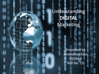 Understanding
DIGITAL
Marketing
Presented by
Amandeep Kaur
PGDM II
Roll No. 15
 