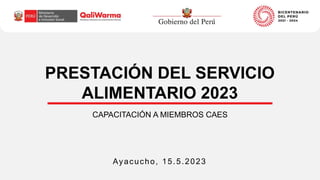 CAPACITACIÓN A MIEMBROS CAES
Ayacucho, 15.5.2023
PRESTACIÓN DEL SERVICIO
ALIMENTARIO 2023
 