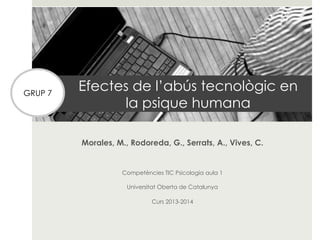 GRUP 7

Efectes de l’abús tecnològic en
la psique humana
Morales, M., Rodoreda, G., Serrats, A., Vives, C.

Competències TIC Psicologia aula 1
Universitat Oberta de Catalunya
Curs 2013-2014

 