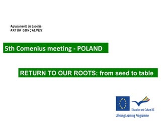 5th Comenius meeting - POLAND
Agrupamento de Escolas
ARTUR GONÇALVES
RETURN TO OUR ROOTS: from seed to table
 