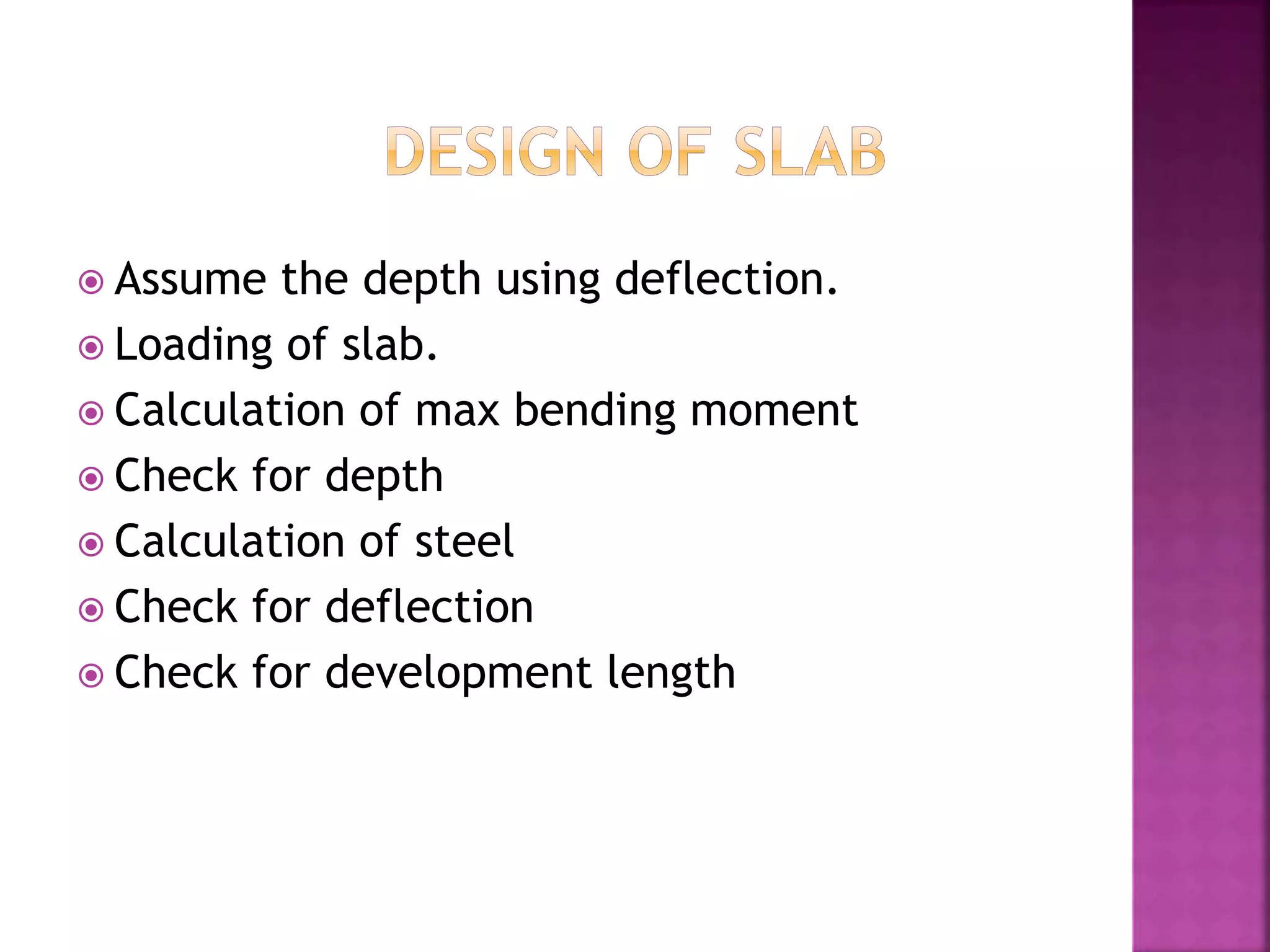  Assume the depth using deflection.
 Loading of slab.
 Calculation of max bending moment
 Check for depth
 Calculation of steel
 Check for deflection
 Check for development length
 