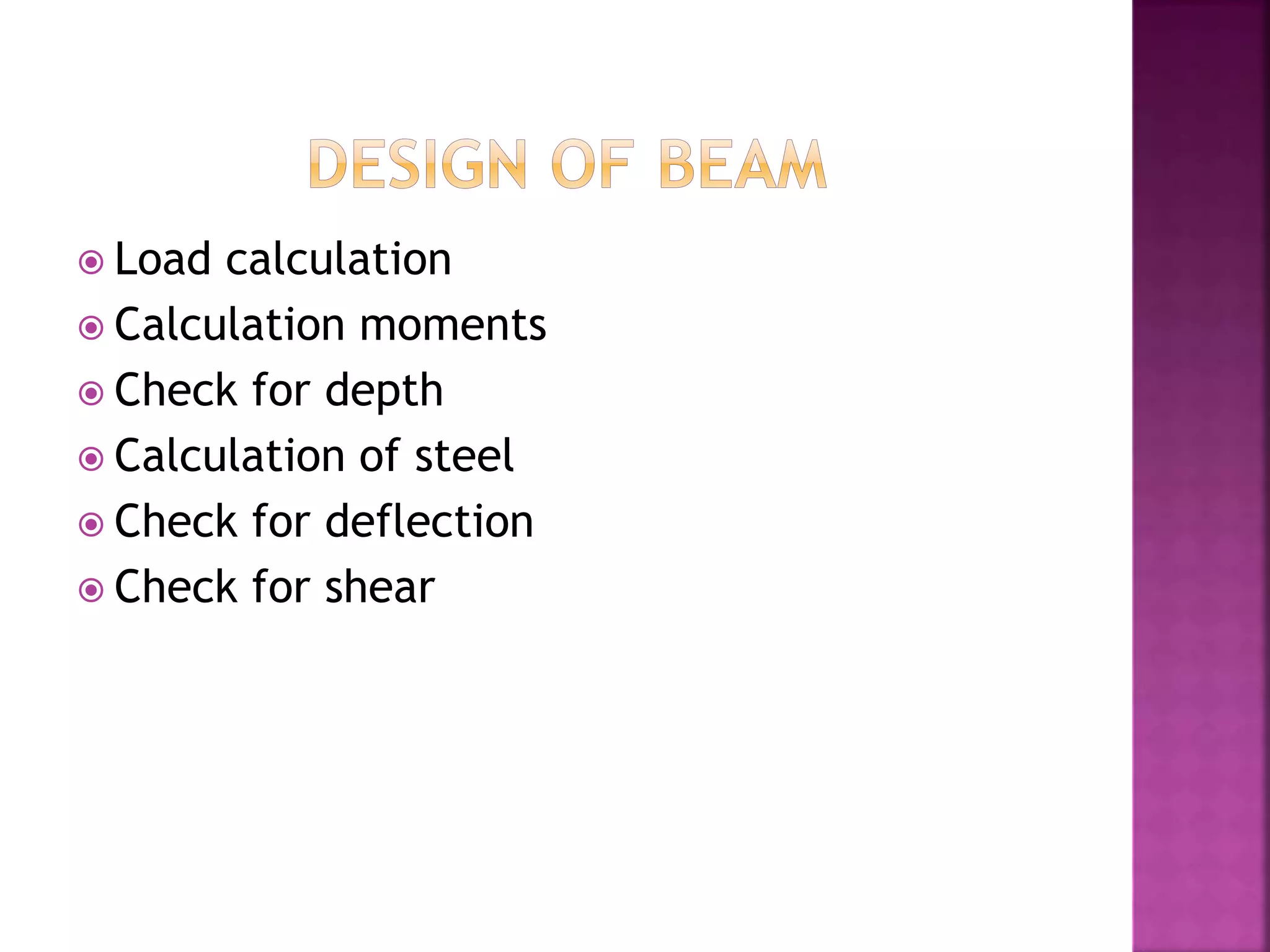  Load calculation
 Calculation moments
 Check for depth
 Calculation of steel
 Check for deflection
 Check for shear
 