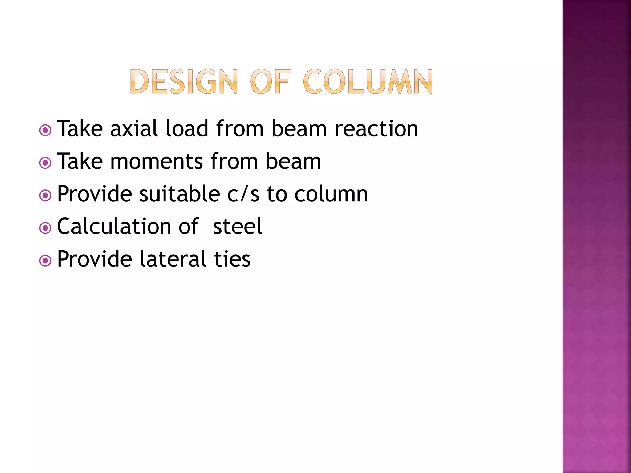 Take axial load from beam reaction
 Take moments from beam
 Provide suitable c/s to column
 Calculation of steel
 Provide lateral ties
 