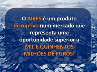 O AIRES é um produto
disruptivo num mercado que
       representa uma
  oportunidade superior a
     MIL E QUINHENTOS
    MILHÕES DE EUROS!
 