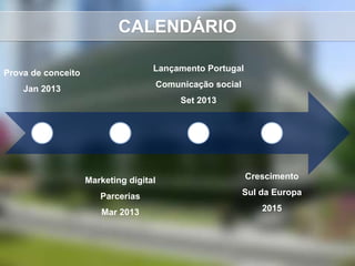 CALENDÁRIO

                                    Lançamento Portugal
Prova de conceito
                                        Comunicação social
    Jan 2013
                                             Set 2013




                    Marketing digital                        Crescimento

                       Parcerias                             Sul da Europa

                       Mar 2013                                  2015
 