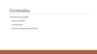 Conteúdos
Processo de aquisição
o Fases e operações
o Intervenientes
o Conceito e preparação do processo
 