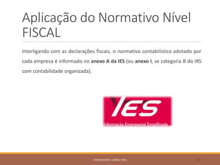 Aplicação do Normativo Nível
FISCAL
Interligando com as declarações fiscais, o normativo contabilístico adotado por
cada empresa é informado no anexo A da IES (ou anexo I, se categoria B do IRS
com contabilidade organizada).
FORMADORA: CARINA REIS 25
 